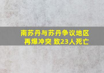 南苏丹与苏丹争议地区再爆冲突 致23人死亡